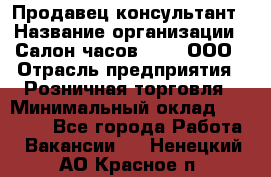 Продавец-консультант › Название организации ­ Салон часов 3-15, ООО › Отрасль предприятия ­ Розничная торговля › Минимальный оклад ­ 50 000 - Все города Работа » Вакансии   . Ненецкий АО,Красное п.